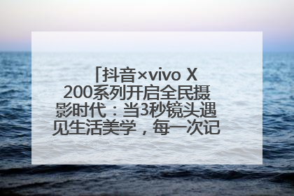 抖音×vivo X200系列开启全民摄影时代：当3秒镜头遇见生活美学，每一次记录都是时代的光