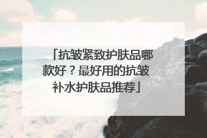 抗皱紧致护肤品哪款好？最好用的抗皱补水护肤品推荐