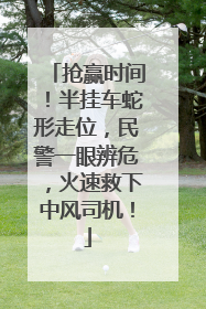 抢赢时间！半挂车蛇形走位，民警一眼辨危，火速救下中风司机！