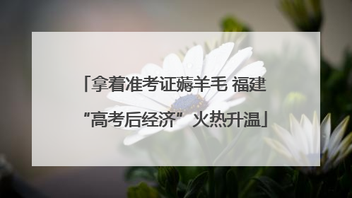 拿着准考证薅羊毛 福建“高考后经济”火热升温