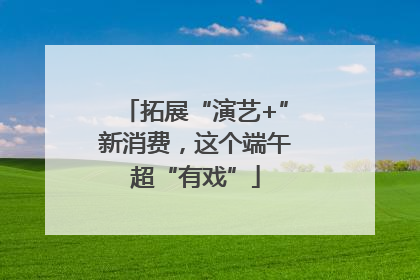 拓展“演艺+”新消费，这个端午超“有戏”