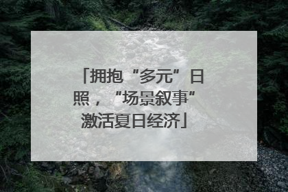 拥抱“多元”日照，“场景叙事”激活夏日经济