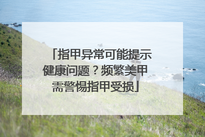 指甲异常可能提示健康问题？频繁美甲需警惕指甲受损