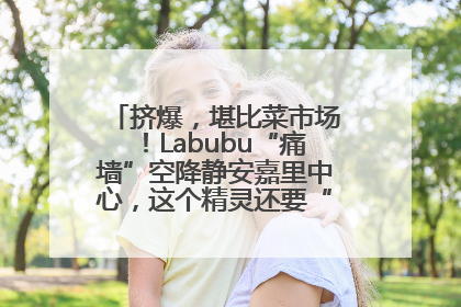 挤爆，堪比菜市场！Labubu“痛墙”空降静安嘉里中心，这个精灵还要“突袭”便利店？