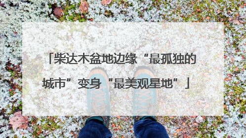 柴达木盆地边缘“最孤独的城市”变身“最美观星地”