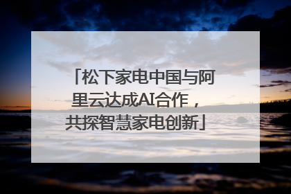 松下家电中国与阿里云达成AI合作，共探智慧家电创新