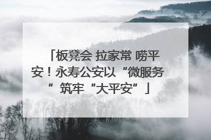 板凳会 拉家常 唠平安！永寿公安以“微服务”筑牢“大平安”