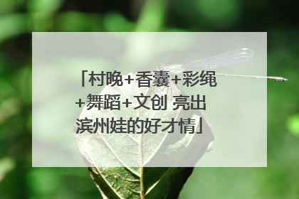 村晚+香囊+彩绳+舞蹈+文创 亮出滨州娃的好才情