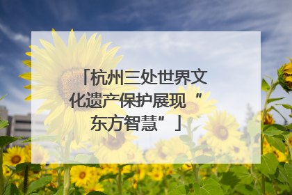 杭州三处世界文化遗产保护展现“东方智慧”