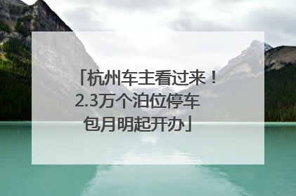 杭州车主看过来！2.3万个泊位停车包月明起开办