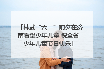 林武“六一”前夕在济南看望少年儿童 祝全省少年儿童节日快乐