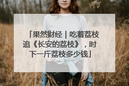 果然财经｜吃着荔枝追《长安的荔枝》，时下一斤荔枝多少钱