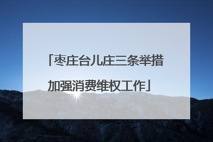 枣庄台儿庄三条举措加强消费维权工作