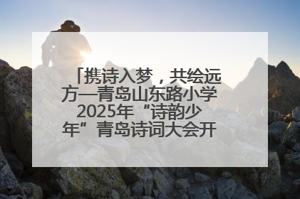 携诗入梦，共绘远方—青岛山东路小学2025年“诗韵少年”青岛诗词大会开幕畅游诗词之海
