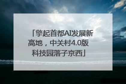 擎起首都AI发展新高地，中关村4.0版科技园落子京西