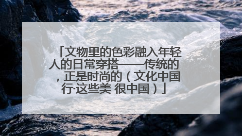 文物里的色彩融入年轻人的日常穿搭——传统的，正是时尚的（文化中国行·这些美 很中国）