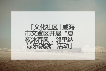 文化社区│威海市文登区开展“夏夜沐春风，邻里纳凉乐融融”活动