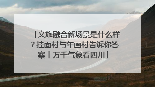 文旅融合新场景是什么样？挂面村与年画村告诉你答案丨万千气象看四川