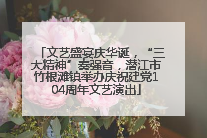 文艺盛宴庆华诞，“三大精神”奏强音，潜江市竹根滩镇举办庆祝建党104周年文艺演出