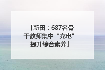 新田：687名骨干教师集中“充电” 提升综合素养