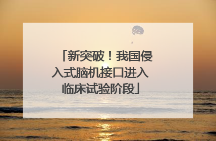 新突破！我国侵入式脑机接口进入临床试验阶段