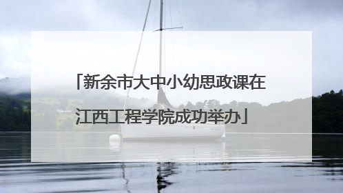 新余市大中小幼思政课在江西工程学院成功举办