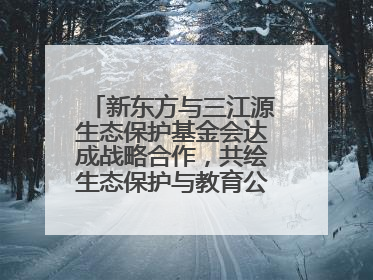新东方与三江源生态保护基金会达成战略合作，共绘生态保护与教育公益新蓝图