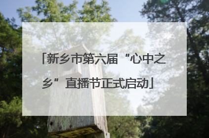 新乡市第六届“心中之乡”直播节正式启动