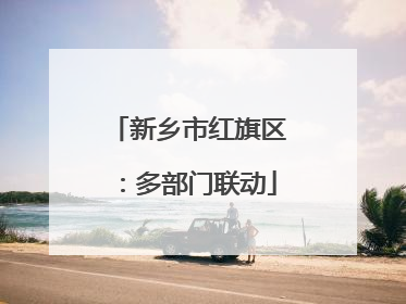 新乡市红旗区：多部门联动