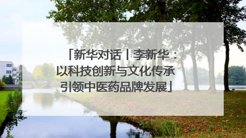新华对话丨李新华：以科技创新与文化传承引领中医药品牌发展