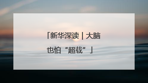 新华深读｜大脑也怕“超载”