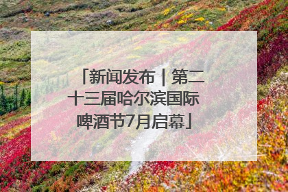 新闻发布｜第二十三届哈尔滨国际啤酒节7月启幕