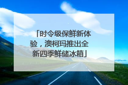 时令级保鲜新体验，澳柯玛推出全新四季鲜储冰箱