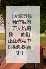 无氧登顶、独臂航海、万丈坑揭秘……他们正在改写中国极限探索史