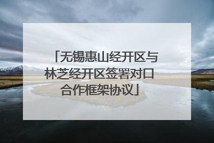 无锡惠山经开区与林芝经开区签署对口合作框架协议