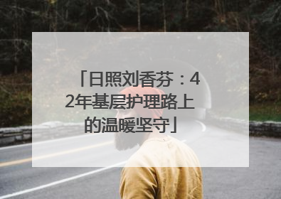 日照刘香芬：42年基层护理路上的温暖坚守