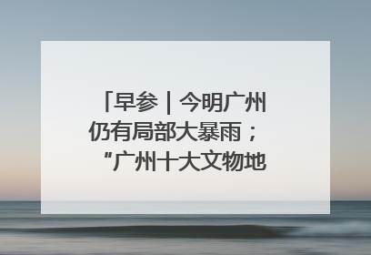 早参｜今明广州仍有局部大暴雨；“广州十大文物地标”首度公布