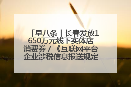 早八条丨长春发放1650万元线下实体店消费券／《互联网平台企业涉税信息报送规定》正式施行