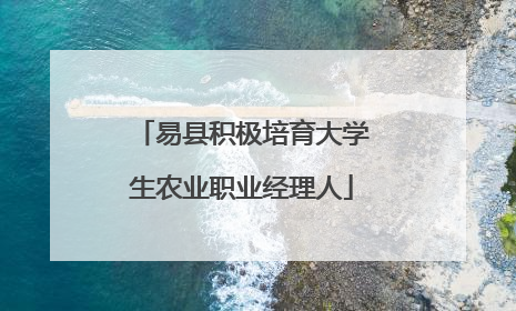 易县积极培育大学生农业职业经理人