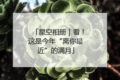 星空相册｜看！这是今年“离你最近”的满月