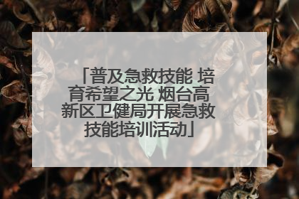 普及急救技能 培育希望之光 烟台高新区卫健局开展急救技能培训活动