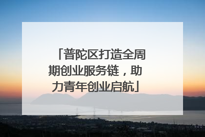 普陀区打造全周期创业服务链，助力青年创业启航