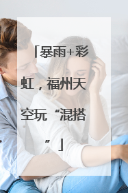 暴雨+彩虹，福州天空玩“混搭”