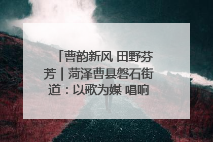 曹韵新风 田野芬芳｜菏泽曹县磐石街道：以歌为媒 唱响乡土“新歌声”
