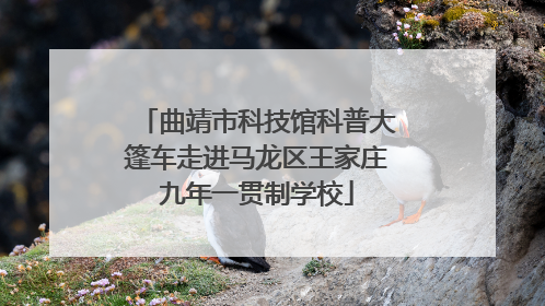 曲靖市科技馆科普大篷车走进马龙区王家庄九年一贯制学校