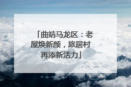 曲靖马龙区：老屋焕新颜，旅居村再添新活力