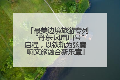 最美边境旅游专列“丹东·凤凰山号”启程，以铁轨为弦奏响文旅融合新乐章