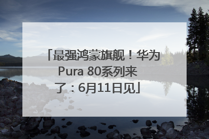 最强鸿蒙旗舰！华为Pura 80系列来了：6月11日见