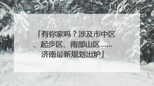 有你家吗？涉及市中区、起步区、南部山区……济南最新规划出炉
