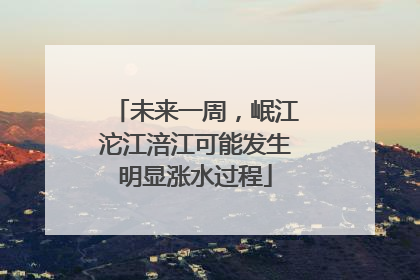 未来一周，岷江沱江涪江可能发生明显涨水过程
